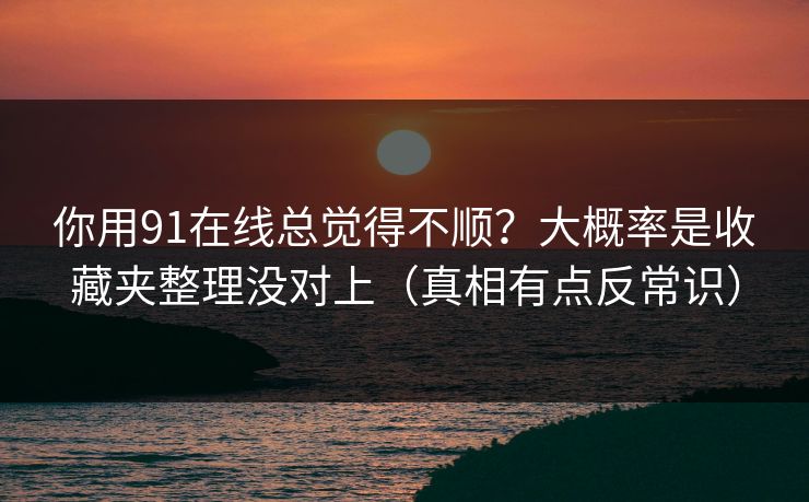 你用91在线总觉得不顺？大概率是收藏夹整理没对上（真相有点反常识）