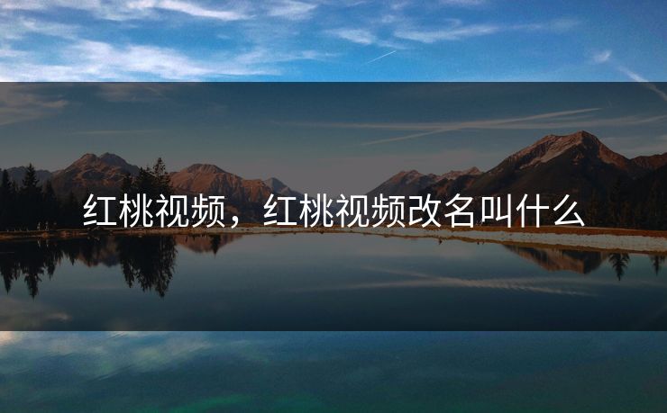 红桃视频，红桃视频改名叫什么