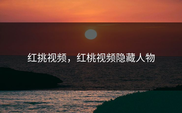 红挑视频，红桃视频隐藏人物