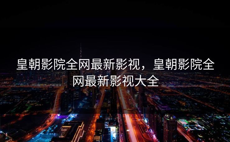 皇朝影院全网最新影视，皇朝影院全网最新影视大全