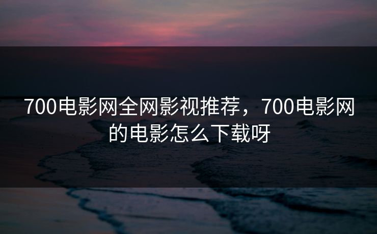 700电影网全网影视推荐，700电影网的电影怎么下载呀