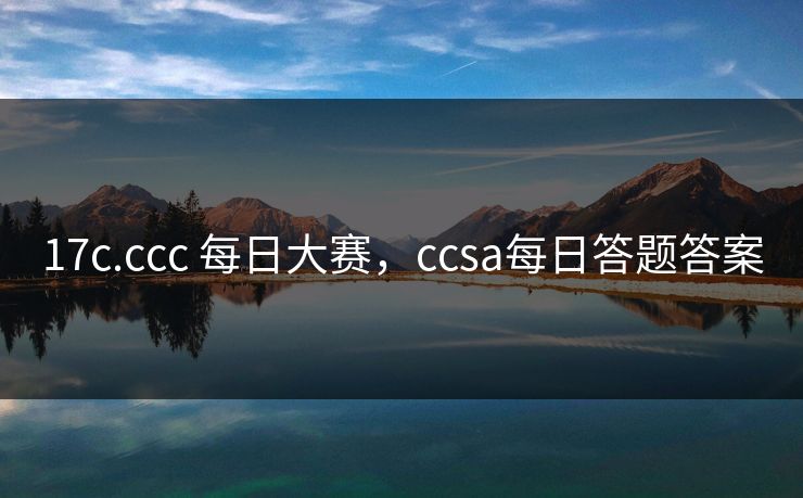 17c.ccc 每日大赛，ccsa每日答题答案
