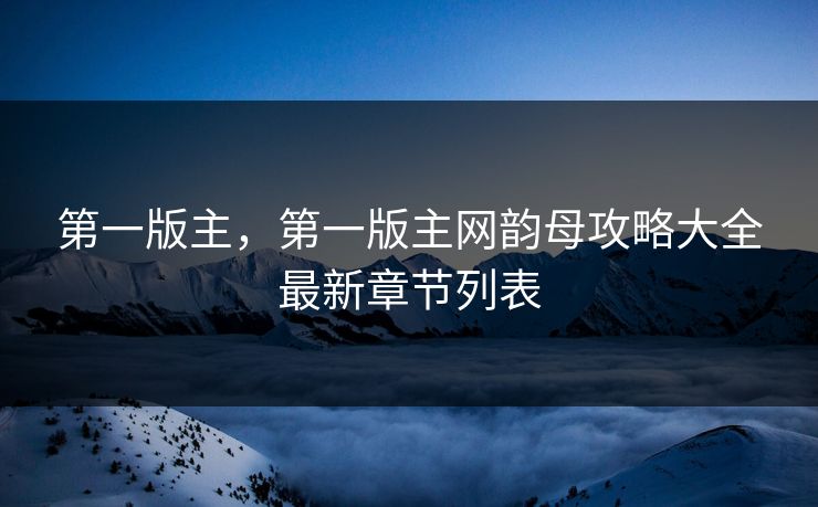 第一版主，第一版主网韵母攻略大全最新章节列表