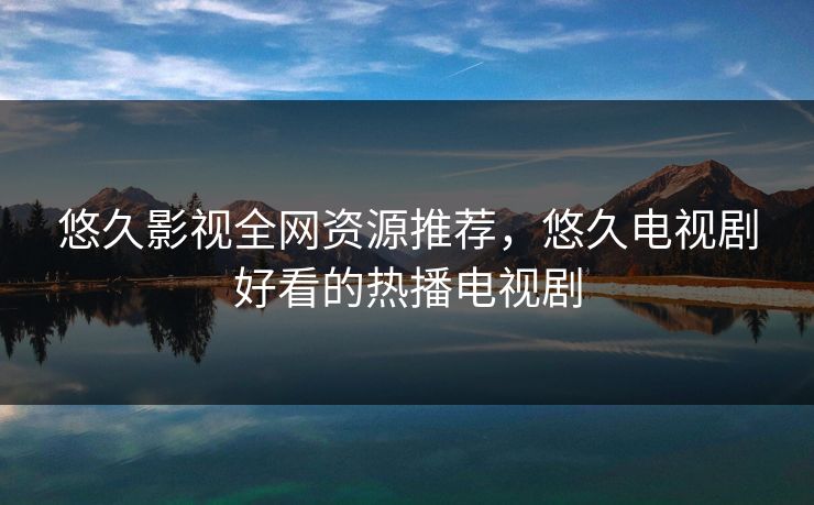 悠久影视全网资源推荐，悠久电视剧好看的热播电视剧