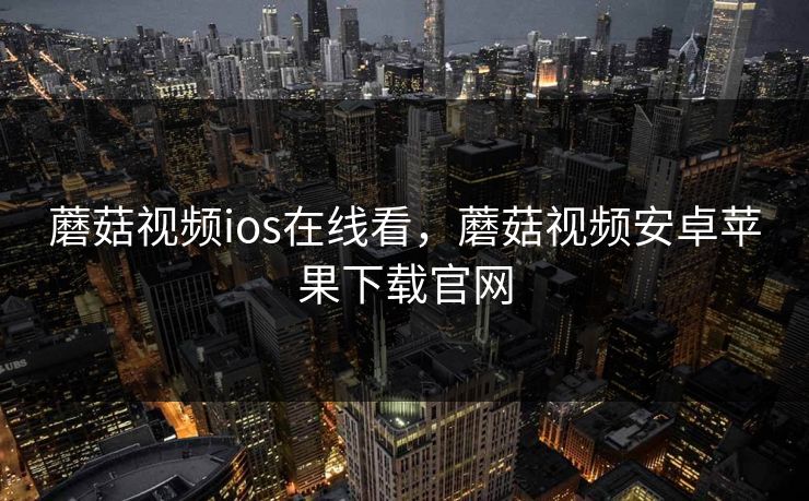 蘑菇视频ios在线看，蘑菇视频安卓苹果下载官网