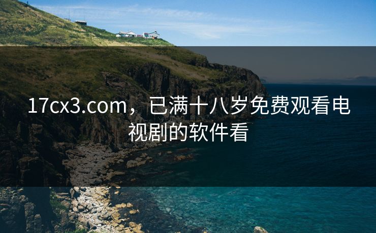 17cx3.com,已满十八岁免费观看电视剧的软件看 17cx3.com,已满十八岁免费观看电视剧的软件看