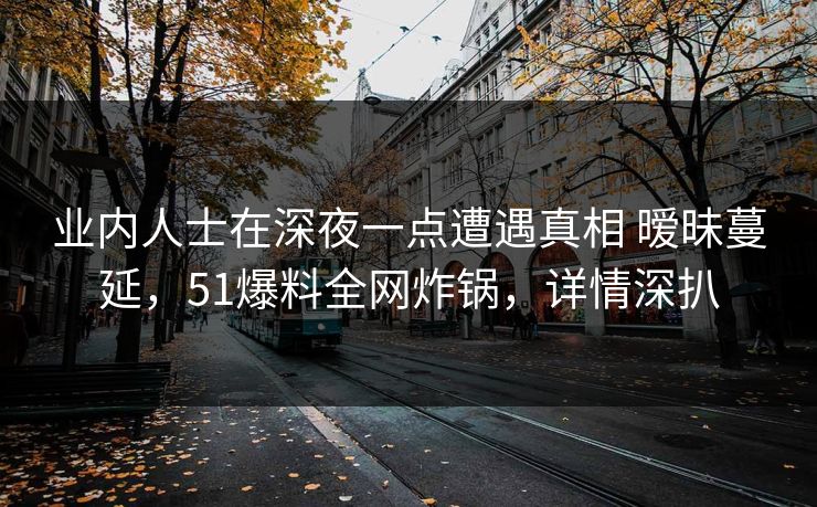 业内人士在深夜一点遭遇真相 暧昧蔓延，51爆料全网炸锅，详情深扒