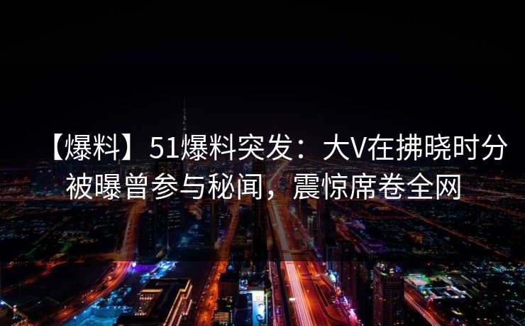 【爆料】51爆料突发:大V在拂晓时分被曝曾参与秘闻,震惊席卷全网 【爆料】51爆料突发:大V在拂晓时分被曝曾参与秘闻,震惊席卷全网