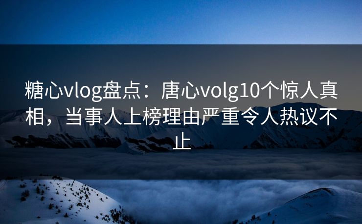 糖心vlog盘点:唐心volg10个惊人真相,当事人上榜理由严重令人热议不止 糖心vlog盘点:唐心volg10个惊人真相,当事人上榜理由严重令人热议不止