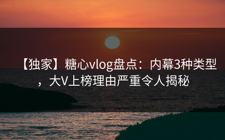 【独家】糖心vlog盘点:内幕3种类型,大V上榜理由严重令人揭秘 【独家】糖心vlog盘点:内幕3种类型,大V上榜理由严重令人揭秘