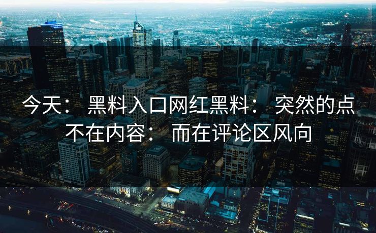 今天： 黑料入口网红黑料： 突然的点不在内容： 而在评论区风向