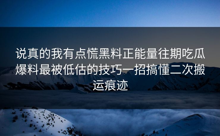 说真的我有点慌黑料正能量往期吃瓜爆料最被低估的技巧一招搞懂二次搬运痕迹