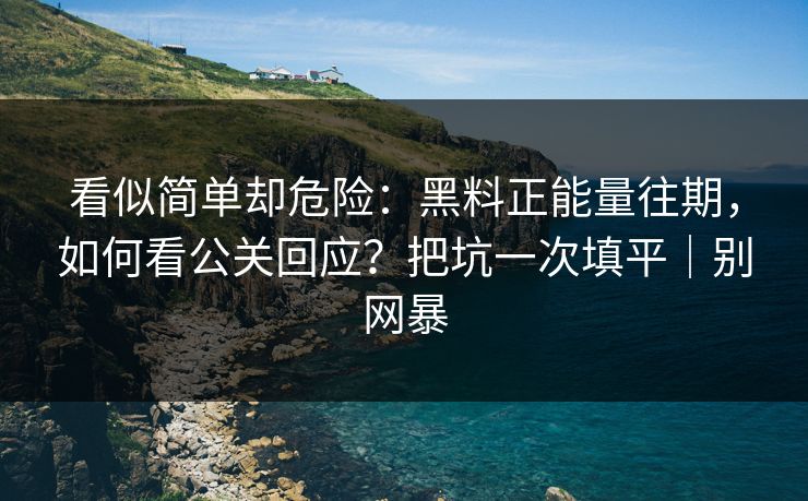 看似简单却危险：黑料正能量往期，如何看公关回应？把坑一次填平｜别网暴
