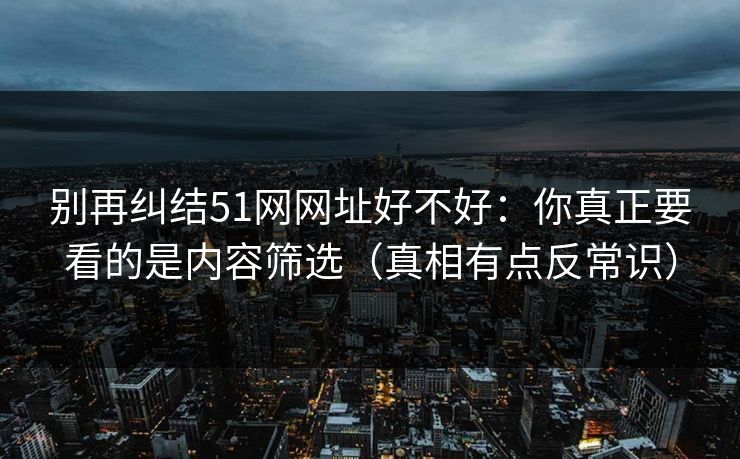 别再纠结51网网址好不好：你真正要看的是内容筛选（真相有点反常识）