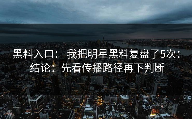 黑料入口： 我把明星黑料复盘了5次： 结论：先看传播路径再下判断